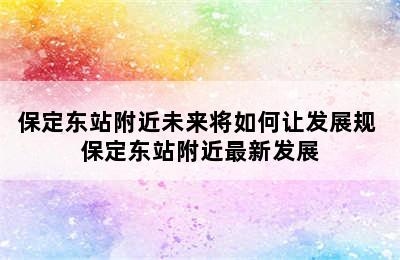 保定东站附近未来将如何让发展规 保定东站附近最新发展